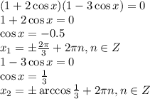 (1+2 \cos x)(1- 3 \cos x)=0&#10;\\\&#10;1+2 \cos x=0&#10;\\\&#10;\cos x=-0.5&#10;\\\&#10;x_1=\pm \frac{2 \pi }{3}+2 \pi n, n\in Z&#10;\\\&#10; 1- 3 \cos x=0&#10;\\\&#10;\cos x= \frac{1}{3} &#10;\\\&#10;x_2=\pm \arccos \frac{1}{3}+2 \pi n, n\in Z