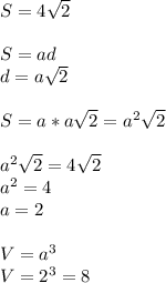 S=4 \sqrt{2}\\\\ S=ad\\d=a \sqrt{2} \\\\S=a*a \sqrt{2}=a^2 \sqrt{2}\\\\ a^2 \sqrt{2}=4 \sqrt{2} \\a^2=4\\a=2\\\\V=a^3\\V=2^3=8