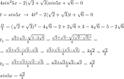 4sin^25x-2(\sqrt2+\sqrt3)sin5x+\sqrt6=0\\\\t=sin5x\; \to \; 4t^2-2(\sqrt2+\sqrt3)t+\sqrt6=0\\\\\frac{D}{4}=(\sqrt2+\sqrt3)^2-4\sqrt6=2+2\sqrt6+3-4\sqrt6=5-2\sqrt6\\\\t_1=\frac{\sqrt2+\sqrt3-\sqrt{5-2\sqrt6}}{4}=\frac{\sqrt2+\sqrt3-\sqrt{(\sqrt2-\sqrt3)^2}}{4}=\\\\=\frac{\sqrt2+\sqrt3-|\sqrt2-\sqrt3|}{4}=\frac{\sqrt2+\sqrt3-(\sqrt3-\sqrt2)}{4}=\frac{2\sqrt2}{4}=\frac{\sqrt2}{2}\\\\t_2=\frac{\sqrt2+\sqrt3+|\sqrt2-\sqrt3|}{4}=\frac{\sqrt2+\sqrt3+\sqrt2-\sqrt3}{4}=\frac{\sqrt2}{2}\\\\sin5x=\frac{\sqrt2}{2}