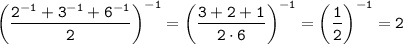 \tt \displaystyle \bigg(\frac{2^{-1}+3^{-1}+6^{-1}}{2}\bigg)^{-1}=\bigg(\frac{3+2+1}{2\cdot6}\bigg)^{-1}=\bigg(\frac{1}{2}\bigg)^{-1}=2