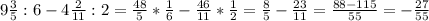 9 \frac{3}{5} :6-4 \frac{2}{11} :2= \frac{48}{5} * \frac{1}{6} - \frac{46}{11} * \frac{1}{2} = \frac{8}{5} - \frac{23}{11} = \frac{88-115}{55} =- \frac{27}{55}