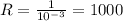 R= \frac{1}{10 ^{-3} } = 1000