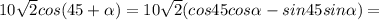 10 \sqrt{2}cos(45+ \alpha)=10 \sqrt{2}(cos45cos \alpha- sin45sin \alpha)=