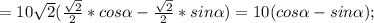 =10 \sqrt{2}( \frac{ \sqrt{2} }{2}* cos \alpha- \frac{ \sqrt{2} }{2}* sin\alpha)=10 ( cos \alpha- sin\alpha);