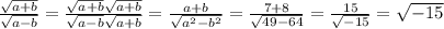 \frac{\sqrt{a+b}}{\sqrt{a-b}}=\frac{\sqrt{a+b}\sqrt{a+b}}{\sqrt{a-b}\sqrt{a+b}}=\frac{a+b}{\sqrt{a^2-b^2}}=\frac{7+8}{\sqrt{49-64}}=\frac{15}{\sqrt{-15}}=\sqrt{-15}