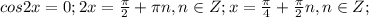 cos2x=0;2x=\frac{ \pi }{2}+ \pi n, n \in Z;x=\frac{ \pi }{4}+ \frac{ \pi }{2} n, n \in Z;