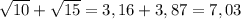 \sqrt{10} +\sqrt{15} =3,16+3,87=7,03