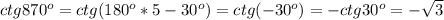 ctg 870^o=ctg (180^o*5-30^o)=ctg(-30^o)=-ctg 30^o=-\sqrt{3}