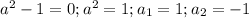 a^2-1=0; a^2=1; a_1=1;a_2=-1