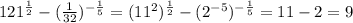 121^{ \frac{1}{2}}-( \frac{1}{32})^{- \frac{1}{5}}=(11^2)^ \frac{1}{2}-(2^{-5})^ { - \frac{1}{5}}=11-2=9