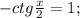 -ctg\frac{x}{2}=1;