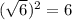 ( \sqrt{6})^2=6