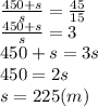 \frac{450+s}{s} = \frac{45}{15} \\\ \frac{450+s}{s} =3 \\\ 450+s=3s \\\ 450=2s \\\ s=225(m)