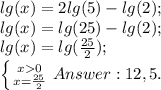 lg(x)=2lg(5)-lg(2);\\ lg(x)=lg(25)-lg(2);\\ lg(x)=lg(\frac{25}{2});\\ \left \{ {{x0} \atop {x=\frac{25}{2}}} \right. Answer: 12,5.