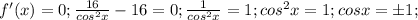 f'(x)=0; \frac{16}{cos^2x}-16=0; \frac{1}{cos^2x}=1;cos^2x=1;cosx=б1;