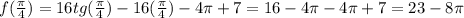 f(\frac{ \pi }{4} )=16tg(\frac{ \pi }{4})-16( \frac{ \pi }{4})-4 \pi +7=16-4 \pi -4 \pi +7=23-8 \pi