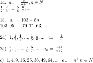 1a.\; \; a_{n}=\frac{n}{n+1},n\in N\\\frac{1}{2},\frac{2}{3},...,\frac{5}{6},\frac{6}{7},...\\\\1b.\; \; \; a_{n}=103-8n\\103,95,...,79,71,63,...\\\\2a)\; \; 1,\frac{1}{2},\frac{1}{3},...,\frac{1}{5},\frac{1}{6},...\; \; \; a_{n}=\frac{1}{n}\\\\2b)\; \; \frac{2}{3},\frac{3}{4},...,\frac{5}{6},\frac{6}{7},...\; \; \; a_{n}=\frac{n+1}{n+2}\\\\c)\; \; 1,4,9,16,25,36,49,64,...\; \; \; a_{n}=n^2\; n\in N