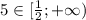 5\in[ \frac{1}{2};+\infty)