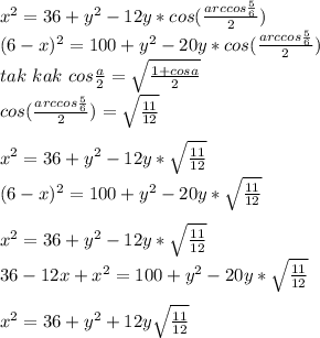 x^2=36+y^2-12y*cos( \frac{arccos\frac{5}{6}}{2}) \\&#10;(6-x)^2=100+y^2-20y*cos(\frac{arccos\frac{5}{6}}{2})&#10;\\&#10;tak \ kak\&#10;cos\frac{a}{2}=\sqrt{\frac{1+cosa}{2}}\\&#10; cos(\frac{arccos\frac{5}{6}}{2})=\sqrt{\frac{11}{12}}\\&#10;\\&#10; x^2=36+y^2-12y*\sqrt{\frac{11}{12}}\\&#10;(6-x)^2=100+y^2-20y*\sqrt{\frac{11}{12}}\\&#10;\\&#10;x^2=36+y^2-12y*\sqrt{\frac{11}{12}}\\&#10;36-12x+x^2=100+y^2-20y * \sqrt{\frac{11}{12}}\\&#10;\\&#10;x^2=36+y^2+12y\sqrt{\frac{11}{12}}\\&#10;