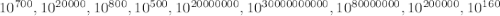 10^{700} , 10^{20000} , 10^{800} , 10^{500} , 10^{20000000} , 10^{30000000000} , 10^{80000000} , 10^{200000} , 10^{160}