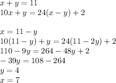 x+y=11\\&#10;10x+y=24(x-y)+2\\&#10;\\&#10;x=11-y\\&#10;10(11-y)+y=24(11-2y)+2\\&#10; 110-9y=264-48y+2\\&#10; -39y=108-264\\&#10; y=4\\&#10; x=7