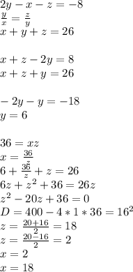 2y-x-z=-8\\&#10;\frac{y}{x}=\frac{z}{y}\\&#10;x+y+z=26\\&#10;\\&#10;x+z-2y=8\\&#10;x+z+y=26\\&#10;\\&#10;-2y-y=-18\\&#10; y=6\\&#10; \\&#10;36=xz\\&#10;x=\frac{36}{z}\\&#10;6+\frac{36}{z}+z=26\\&#10;6z+z^2+36=26z\\&#10;z^2-20z+36=0\\&#10; D=400-4*1*36= 16^2\\&#10; z=\frac{20+16}{2}=18\\&#10; z=\frac{20-16}{2}=2\\&#10; x=2\\&#10; x=18&#10;