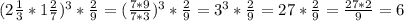 (2 \frac{1}{3}*1 \frac{2}{7})^{3} * \frac{2}{9} =( \frac{7*9}{7*3})^{3}* \frac{2}{9}= 3^{3}* \frac{2}{9}=27* \frac{2}{9}= \frac{27*2}{9}=6