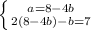 \left \{ {{a = 8-4b} \atop {2(8-4b) - b = 7}} \right.