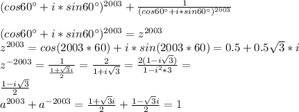 (cos60а+i*sin60а)^{2003}+\frac{1}{(cos60а+i*sin60а)^{2003}}\\&#10;\\&#10;(cos60а+i*sin60а)^{2003}=z^{2003}\\&#10;z^{2003}=cos(2003*60)+i*sin(2003*60)=0.5+0.5\sqrt{3}*i\\&#10;z^{-2003} = \frac{1}{\frac{1+\sqrt{3}i}{2}}=\frac{2}{1+i\sqrt{3}} = \frac{2(1-i\sqrt{3})}{1-i^2*3}=\\ \frac{1-i\sqrt{3}}{2}\\&#10;a^{2003}+a^{-2003}=\frac{1+\sqrt{3}i}{2}+\frac{1-\sqrt{3}i}{2}=1