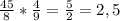 \frac{45}{8} * \frac{4}{9} = \frac{5}{2} = 2,5