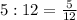 5:12= \frac{5}{12}