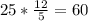 25* \frac{12}{5} =60