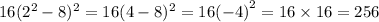 16( {2}^{2} - 8)^{2} = 16(4 - 8)^{2} = 16 {( - 4)}^{2} = 16 \times 16 = 256