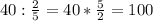 40: \frac{2}{5}=40* \frac{5}{2}=100