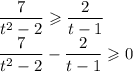 \dfrac{7}{t^{2} - 2} \geqslant \dfrac{2}{t - 1}\\\dfrac{7}{t^{2} - 2} - \dfrac{2}{t - 1} \geqslant 0\\