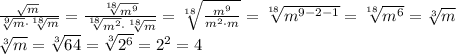 \frac{\sqrt[]{m}}{\sqrt[9]{m} \cdot \sqrt[18]{m} } = \frac{\sqrt[18]{m^9}}{\sqrt[18]{m^2} \cdot \sqrt[18]{m} } = \sqrt[18]{\frac{m^9}{m^2 \cdot m}} = \sqrt[18] {m^{9-2-1}} = \sqrt[18] {m^6} = \sqrt[3] {m}\\\sqrt[3] {m} = \sqrt[3] {64} = \sqrt[3] {2^6} = 2^2 = 4