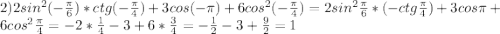 2)2sin^2(-\frac{\pi}{6})*ctg(-\frac{\pi}{4})+3cos(-\pi)+6cos^2(-\frac{\pi}{4})=2sin^2\frac{\pi}{6}*(-ctg\frac{\pi}{4})+3cos\pi+6cos^2\frac{\pi}{4}=-2*\frac{1}{4}-3+6*\frac{3}{4}=-\frac{1}{2}-3+\frac{9}{2}=1