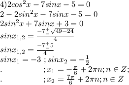 4)2cos^2x-7sinx-5=0\\2-2sin^2x-7sinx-5=0\\2sin^2x+7sinx+3=0\\sinx_{1,2}=\frac{-7^+_-\sqrt{49-24}}{4}\\sinx_{1,2}=\frac{-7^+_-5}{4}\\sinx_1=-3\ ;sinx_2=-\frac{1}{2}\\.\ \ \ \ \ \ \ \ \ \ \ \ \ \ \ ;x_1=-\frac{\pi}{6}+2\pi n;n\in Z;\\.\ \ \ \ \ \ \ \ \ \ \ \ \ \ \ ;x_2=\frac{7\pi}{6}+2\pi n;n\in Z&#10;