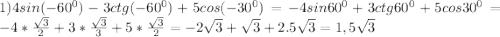 1)4sin(-60^0)-3ctg(-60^0)+5cos(-30^0)=-4sin60^0+3ctg60^0+5cos30^0=-4*\frac{\sqrt3}{2}+3*\frac{\sqrt3}{3}+5*\frac{\sqrt3}{2}=-2\sqrt3+\sqrt3+2.5\sqrt3=1,5\sqrt3