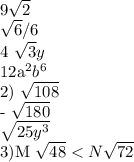 9 \sqrt{2}&#10;&#10; \frac{\sqrt{6}/6}&#10;&#10;4 \sqrt{3}y&#10;&#10;12a^2b^6&#10;&#10;2) \sqrt{108}&#10;&#10;- \sqrt{180}&#10;&#10; \sqrt{25y^3}&#10;&#10;3)M \sqrt{48} < N\sqrt{72}