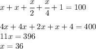 x+x+ \cfrac{x}{2} + \cfrac{x}{4} +1=100&#10;\\\\&#10;4x+4x+ 2x +x +4=400&#10;\\\&#10;11x =396&#10;\\\&#10;x=36