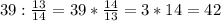 39 : \frac{13}{14}=39* \frac{14}{13}=3*14=42