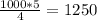 \frac{1000 * 5}{4} = 1250