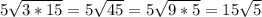 5 \sqrt{3*15} =5 \sqrt{45} =5 \sqrt{9*5} =15 \sqrt{5}