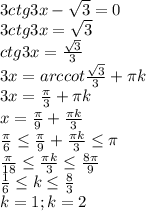 3ctg3x- \sqrt{3} =0\\&#10;3ctg3x= \sqrt{3}\\&#10;ctg3x= \frac{ \sqrt{3} }{3} \\&#10;3x=arccot \frac{ \sqrt{3} }{3} + \pi k\\&#10;3x= \frac{ \pi }{3}+ \pi k\\&#10;x= \frac{ \pi }{9} + \frac{ \pi k}{3} \\&#10; \frac{ \pi }{6} \leq \frac{ \pi }{9} + \frac{ \pi k}{3} \leq \pi \\&#10; \frac{ \pi }{18} \leq \frac{ \pi k}{3} \leq \frac{8 \pi }{9} \\&#10; \frac{1}{6} \leq k \leq \frac{8}{3} \\&#10;k=1;k=2 &#10;