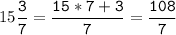 15\tt\displaystyle\frac{3}{7}=\frac{15*7+3}{7}=\frac{108}{7}