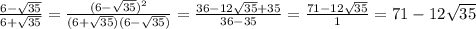 \frac{6-\sqrt{35}}{6+\sqrt{35}}= \frac{(6-\sqrt{35})^2}{(6+\sqrt{35})(6-\sqrt{35})}=&#10; \frac{36-12\sqrt{35}+35}{36-35}= \frac{71-12\sqrt{35}}{1}=71-12\sqrt{35}