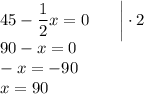 45-\dfrac{1}{2}x=0 \: \: \: \: \: \: \: \: \bigg|\cdot2\\90-x=0\\-x=-90\\x=90