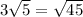 3 \sqrt{5}= \sqrt{45}