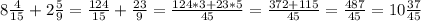 8 \frac{4}{15} +2 \frac{5}{9} = \frac{124}{15} + \frac{23}{9} = \frac{124*3+23*5}{45} = \frac{372+115}{45} = \frac{487}{45}=10\frac{37}{45}